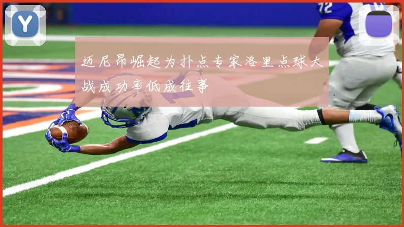 迈尼昂崛起为扑点专家洛里点球大战成功率低成往事