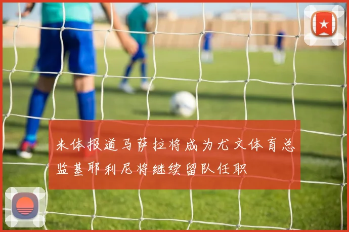 米体报道马萨拉将成为尤文体育总监基耶利尼将继续留队任职