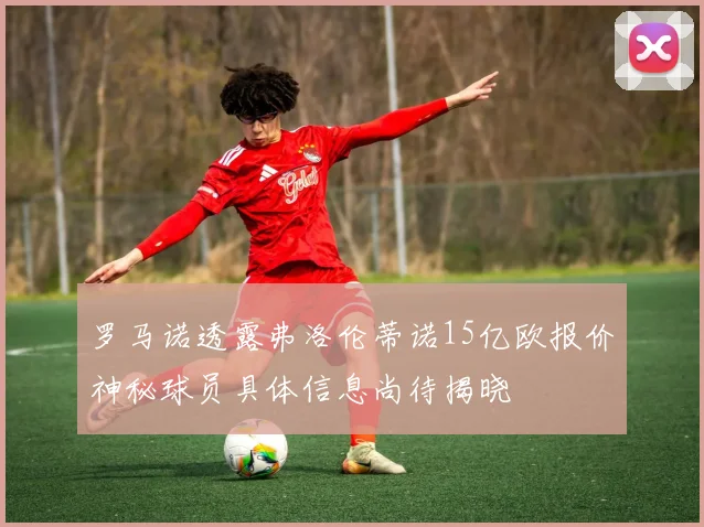 罗马诺透露弗洛伦蒂诺15亿欧报价神秘球员具体信息尚待揭晓