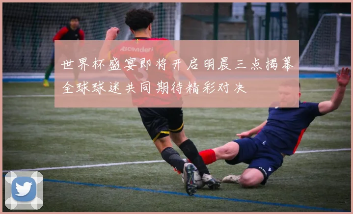 世界杯盛宴即将开启明晨三点揭幕全球球迷共同期待精彩对决