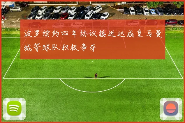 波罗续约四年协议接近达成皇马曼城等球队积极争夺