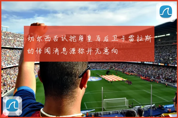 切尔西否认挖角皇马后卫卡雷拉斯的传闻消息源称并无意向