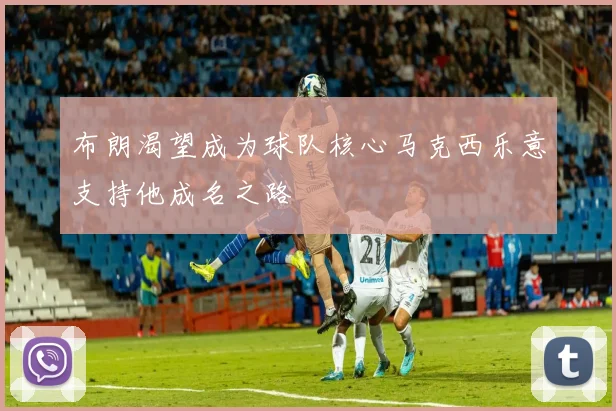 布朗渴望成为球队核心马克西乐意支持他成名之路