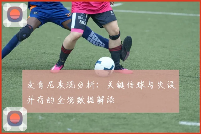 麦肯尼表现分析：关键传球与失误并存的全场数据解读