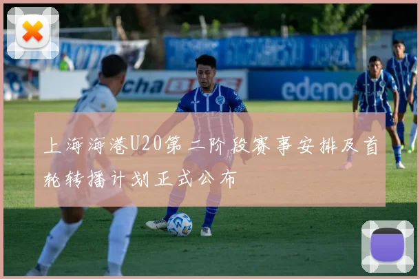上海海港U20第二阶段赛事安排及首轮转播计划正式公布