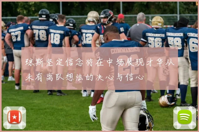 琼斯坚定信念将在中场展现才华从未有离队想法的决心与信心