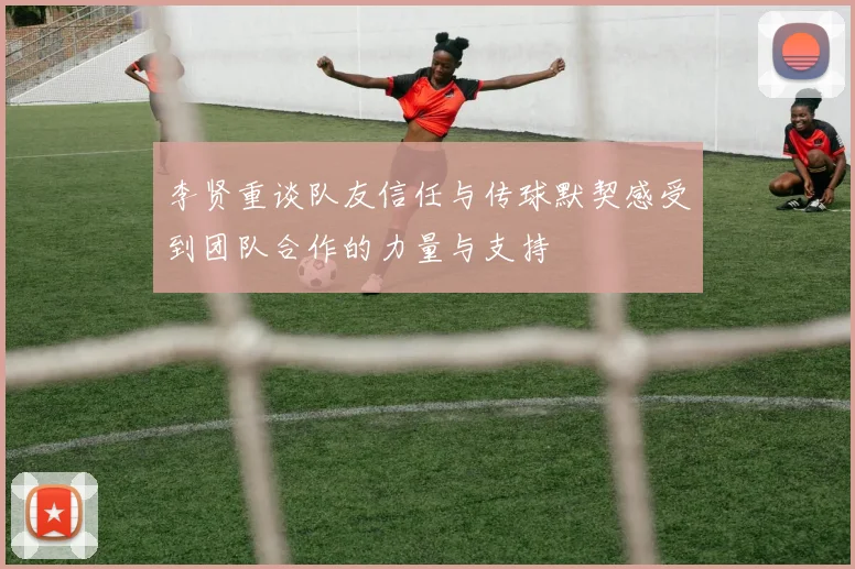 李贤重谈队友信任与传球默契感受到团队合作的力量与支持